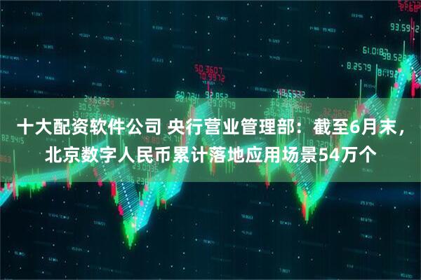 十大配资软件公司 央行营业管理部：截至6月末，北京数字人民币累计落地应用场景54万个