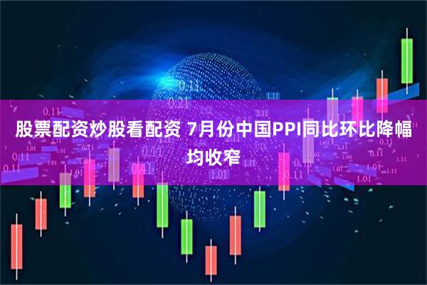 股票配资炒股看配资 7月份中国PPI同比环比降幅均收窄
