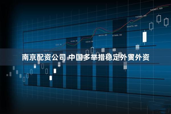 南京配资公司 中国多举措稳定外贸外资