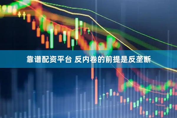 靠谱配资平台 反内卷的前提是反垄断