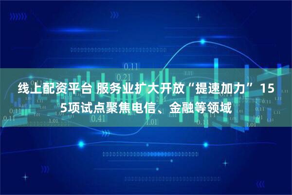 线上配资平台 服务业扩大开放“提速加力” 155项试点聚焦电信、金融等领域