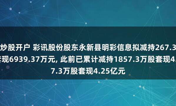 炒股开户 彩讯股份股东永新县明彩信息拟减持267.31万股套现6939.37万元, 此前已累计减持1857.3万股套现4.25亿元