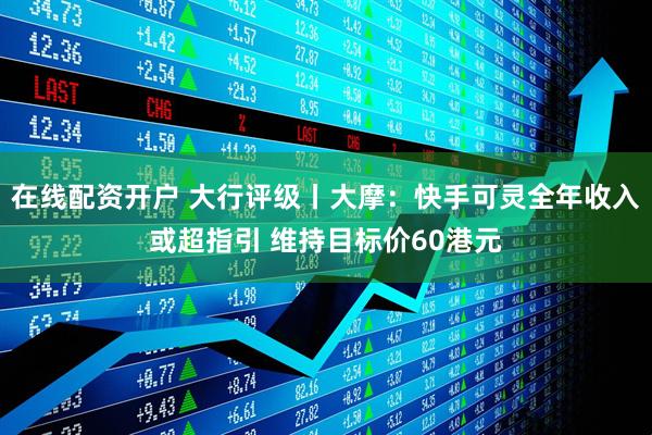 在线配资开户 大行评级丨大摩：快手可灵全年收入或超指引 维持目标价60港元