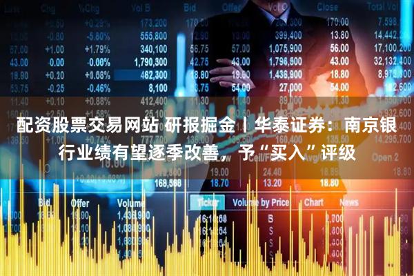 配资股票交易网站 研报掘金丨华泰证券：南京银行业绩有望逐季改善，予“买入”评级