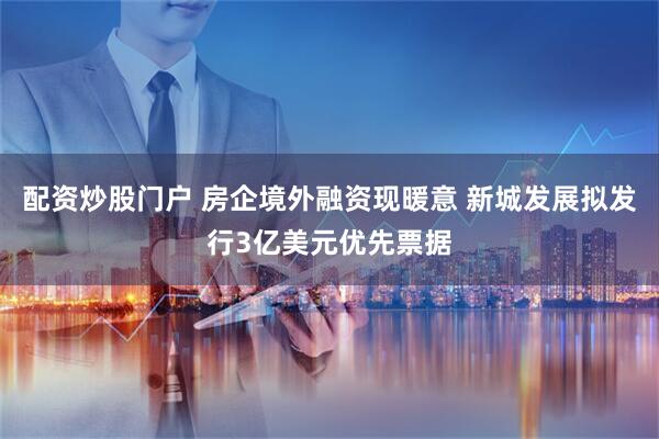 配资炒股门户 房企境外融资现暖意 新城发展拟发行3亿美元优先票据