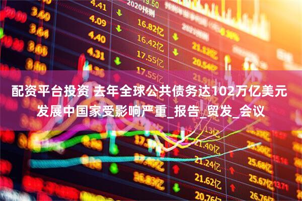 配资平台投资 去年全球公共债务达102万亿美元 发展中国家受影响严重_报告_贸发_会议