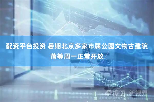 配资平台投资 暑期北京多家市属公园文物古建院落等周一正常开放