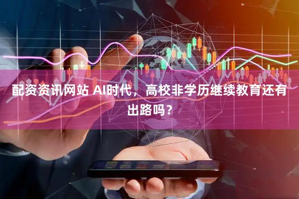 配资资讯网站 AI时代，高校非学历继续教育还有出路吗？