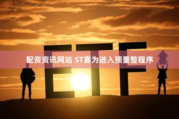 配资资讯网站 ST赛为进入预重整程序
