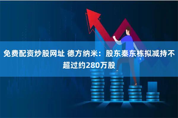 免费配资炒股网址 德方纳米：股东秦东栋拟减持不超过约280万股