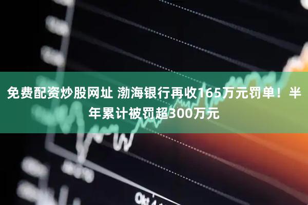 免费配资炒股网址 渤海银行再收165万元罚单！半年累计被罚超300万元