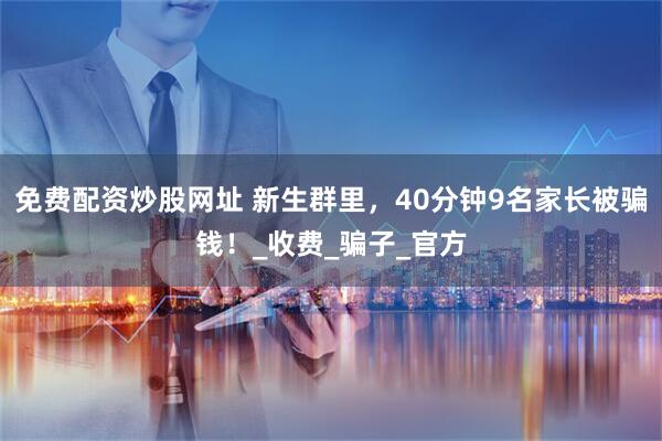 免费配资炒股网址 新生群里，40分钟9名家长被骗钱！_收费_骗子_官方