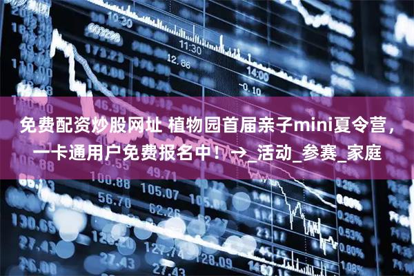 免费配资炒股网址 植物园首届亲子mini夏令营，一卡通用户免费报名中！→_活动_参赛_家庭