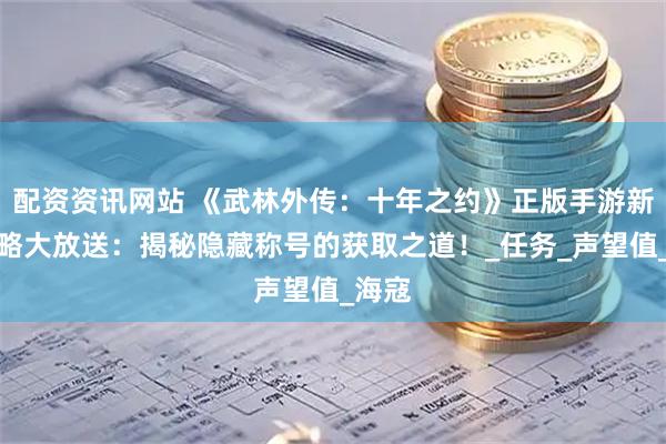配资资讯网站 《武林外传：十年之约》正版手游新手攻略大放送：揭秘隐藏称号的获取之道！_任务_声望值_海寇