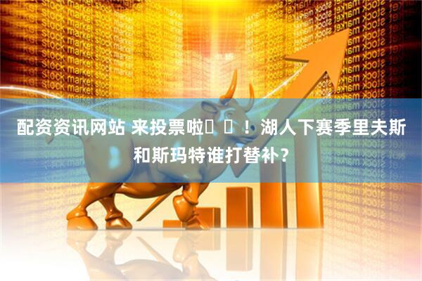 配资资讯网站 来投票啦✍️！湖人下赛季里夫斯和斯玛特谁打替补？