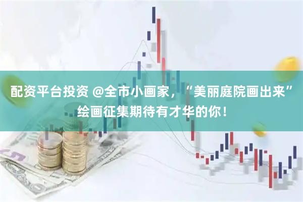 配资平台投资 @全市小画家，“美丽庭院画出来”绘画征集期待有才华的你！
