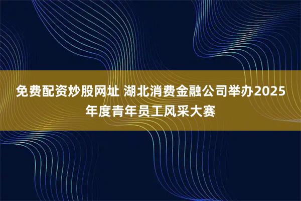 免费配资炒股网址 湖北消费金融公司举办2025年度青年员工风采大赛