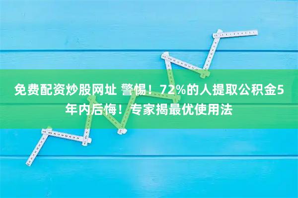 免费配资炒股网址 警惕!72%的人提取公积金5年内后悔!专家揭最优使用法