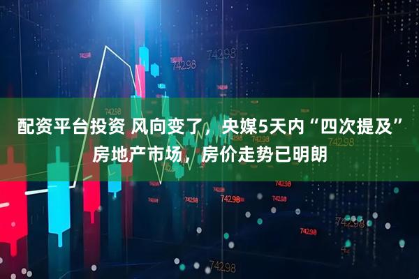 配资平台投资 风向变了，央媒5天内“四次提及”房地产市场，房价走势已明朗
