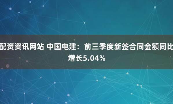 配资资讯网站 中国电建：前三季度新签合同金额同比增长5.04%