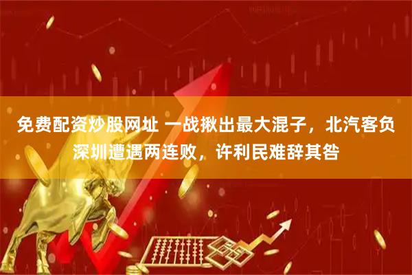 免费配资炒股网址 一战揪出最大混子，北汽客负深圳遭遇两连败，许利民难辞其咎