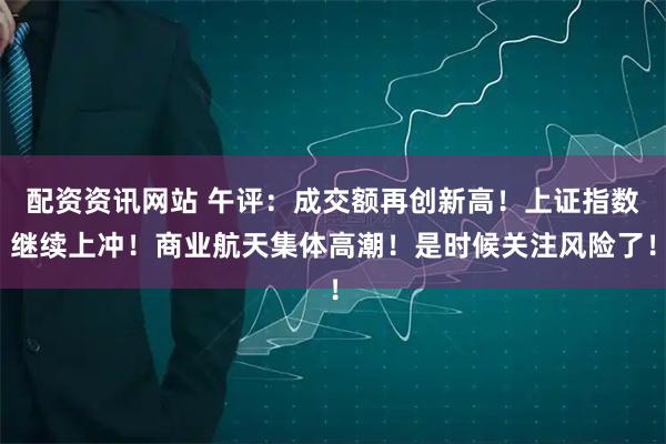配资资讯网站 午评：成交额再创新高！上证指数继续上冲！商业航天集体高潮！是时候关注风险了！