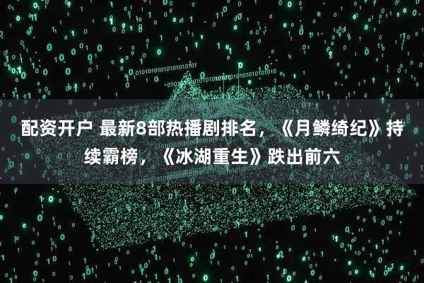 配资开户 最新8部热播剧排名，《月鳞绮纪》持续霸榜，《冰湖重生》跌出前六