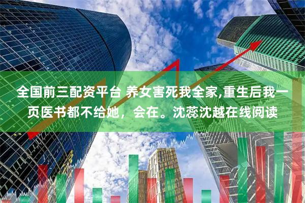 全国前三配资平台 养女害死我全家,重生后我一页医书都不给她，会在。沈蕊沈越在线阅读