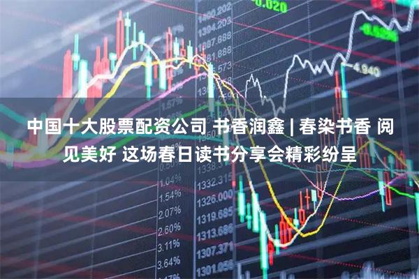 中国十大股票配资公司 书香润鑫 | 春染书香 阅见美好 这场春日读书分享会精彩纷呈