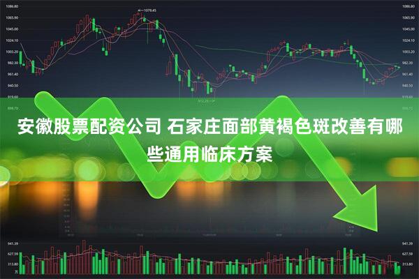 安徽股票配资公司 石家庄面部黄褐色斑改善有哪些通用临床方案