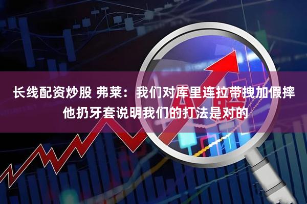 长线配资炒股 弗莱：我们对库里连拉带拽加假摔 他扔牙套说明我们的打法是对的