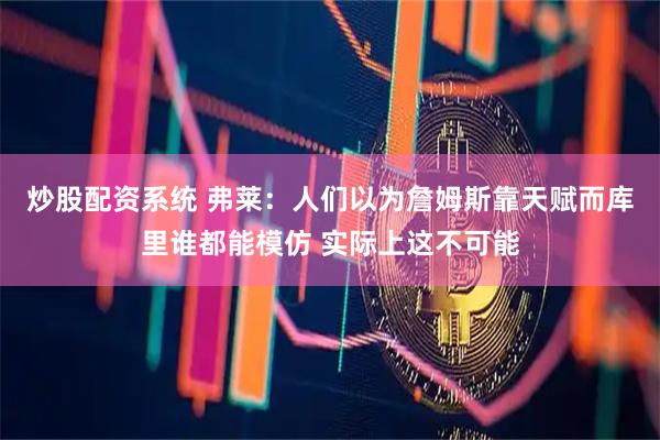 炒股配资系统 弗莱：人们以为詹姆斯靠天赋而库里谁都能模仿 实际上这不可能