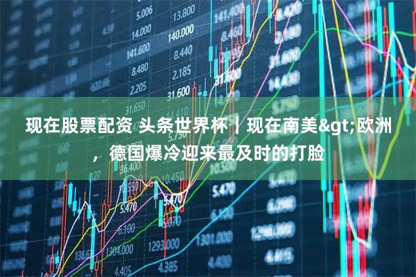 现在股票配资 头条世界杯｜现在南美>欧洲，德国爆冷迎来最及时的打脸