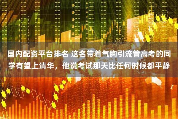 国内配资平台排名 这名带着气胸引流管高考的同学有望上清华，他说考试那天比任何时候都平静