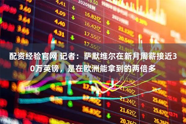 配资经验官网 记者：萨默维尔在新月周薪接近30万英镑，是在欧洲能拿到的两倍多