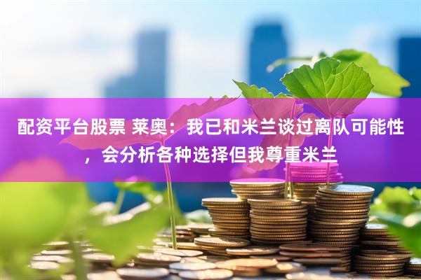 配资平台股票 莱奥：我已和米兰谈过离队可能性，会分析各种选择但我尊重米兰