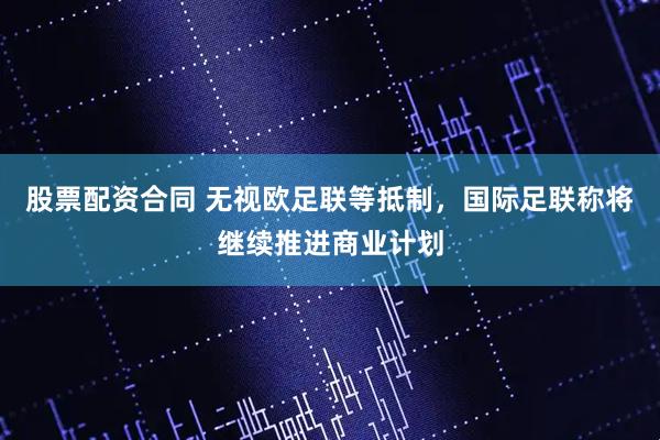 股票配资合同 无视欧足联等抵制，国际足联称将继续推进商业计划