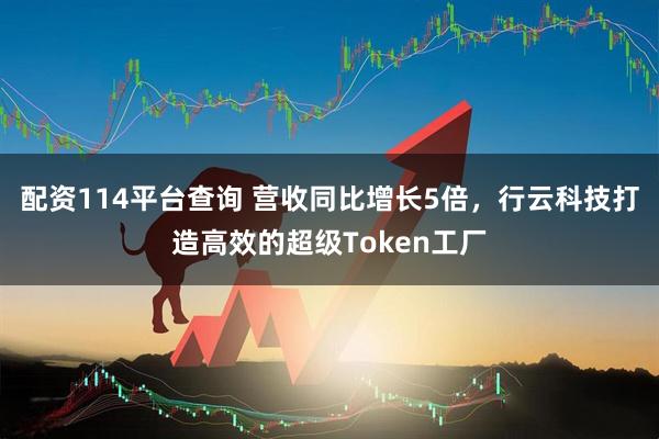 配资114平台查询 营收同比增长5倍，行云科技打造高效的超级Token工厂
