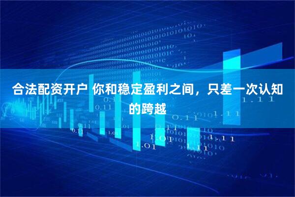 合法配资开户 你和稳定盈利之间,只差一次认知的跨越