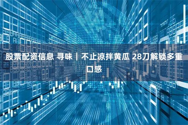 股票配资信息 寻味｜不止凉拌黄瓜 28刀解锁多重口感