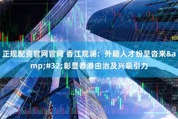 正规配资官网官网 香江观澜：外籍人才纷至沓来 彰显香港由治及兴吸引力
