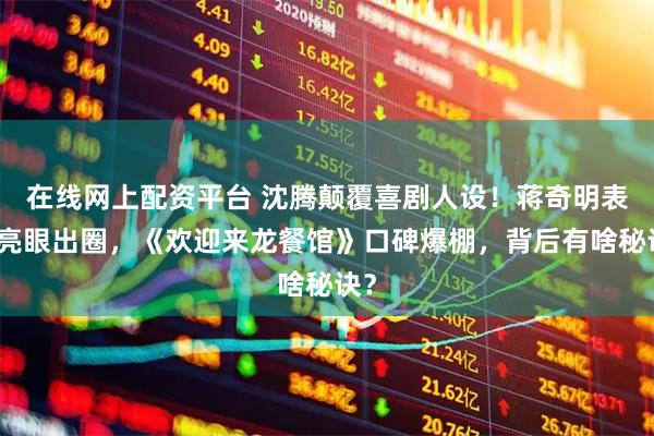 在线网上配资平台 沈腾颠覆喜剧人设！蒋奇明表演亮眼出圈，《欢迎来龙餐馆》口碑爆棚，背后有啥秘诀？