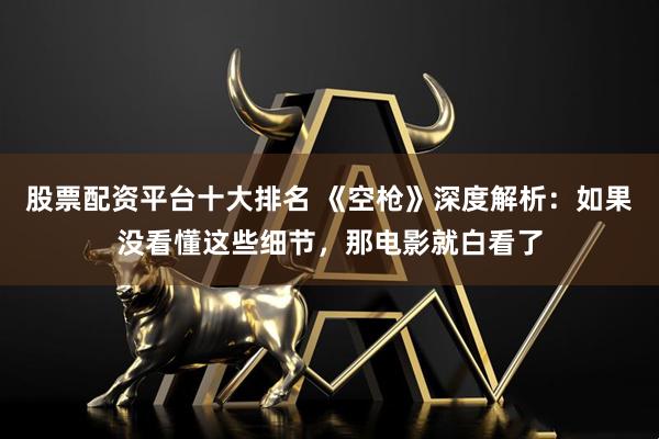 股票配资平台十大排名 《空枪》深度解析：如果没看懂这些细节，那电影就白看了