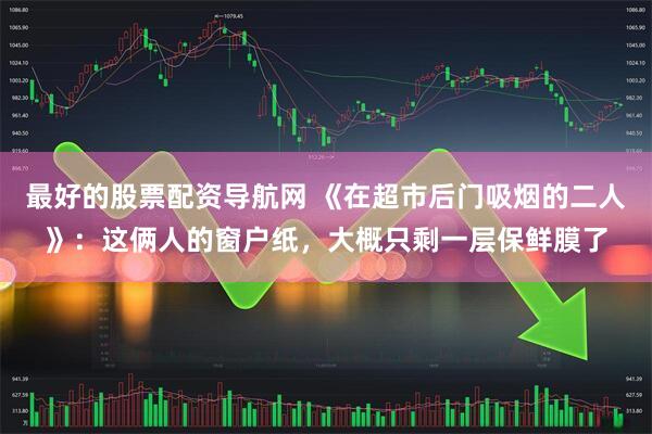 最好的股票配资导航网 《在超市后门吸烟的二人》：这俩人的窗户纸，大概只剩一层保鲜膜了