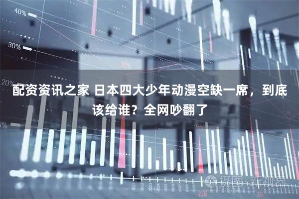 配资资讯之家 日本四大少年动漫空缺一席，到底该给谁？全网吵翻了