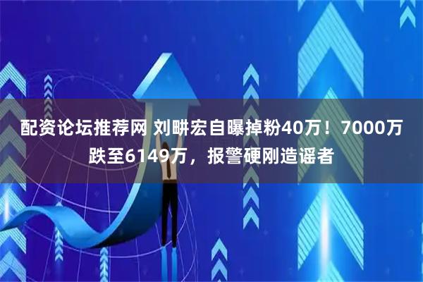 配资论坛推荐网 刘畊宏自曝掉粉40万!7000万跌至6149万,报警硬刚造谣者