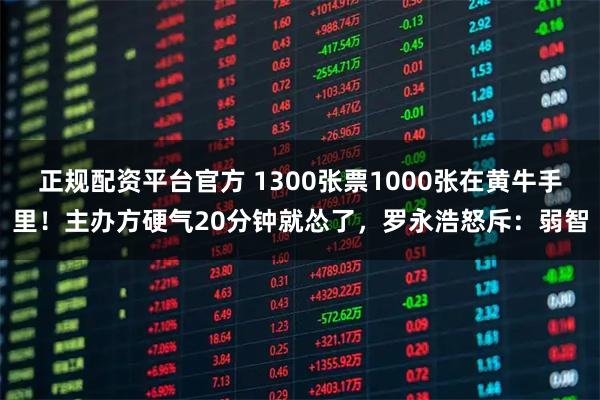 正规配资平台官方 1300张票1000张在黄牛手里！主办方硬气20分钟就怂了，罗永浩怒斥：弱智