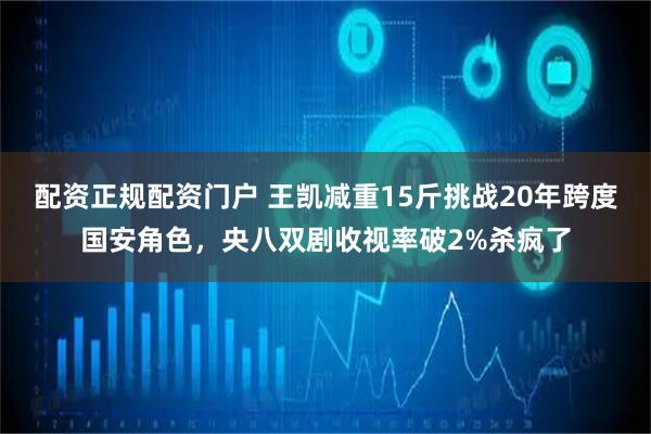 配资正规配资门户 王凯减重15斤挑战20年跨度国安角色，央八双剧收视率破2%杀疯了