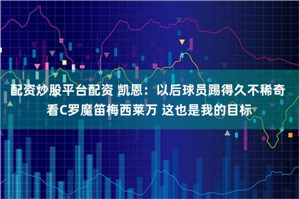 配资炒股平台配资 凯恩：以后球员踢得久不稀奇 看C罗魔笛梅西莱万 这也是我的目标