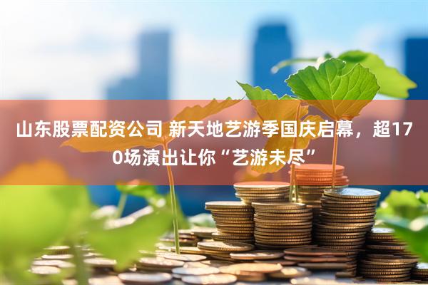 山东股票配资公司 新天地艺游季国庆启幕，超170场演出让你“艺游未尽”